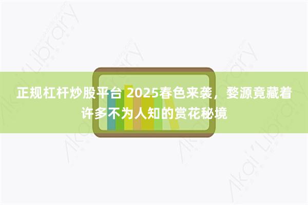 正规杠杆炒股平台 2025春色来袭，婺源竟藏着许多不为人知的赏花秘境