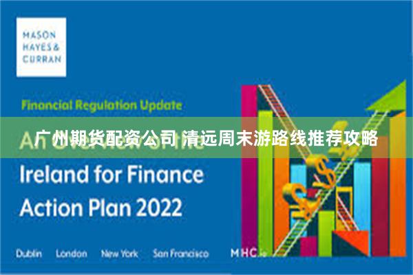 广州期货配资公司 清远周末游路线推荐攻略