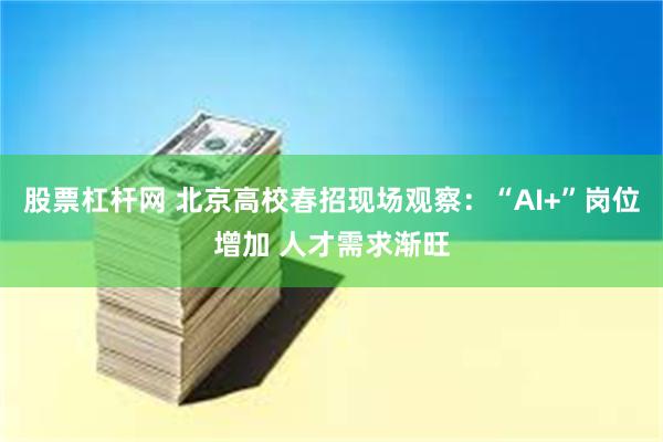 股票杠杆网 北京高校春招现场观察：“AI+”岗位增加 人才需求渐旺