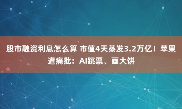 股市融资利息怎么算 市值4天蒸发3.2万亿！苹果遭痛批：AI跳票、画大饼