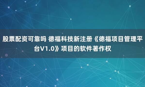 股票配资可靠吗 德福科技新注册《德福项目管理平台V1.0》项目的软件著作权