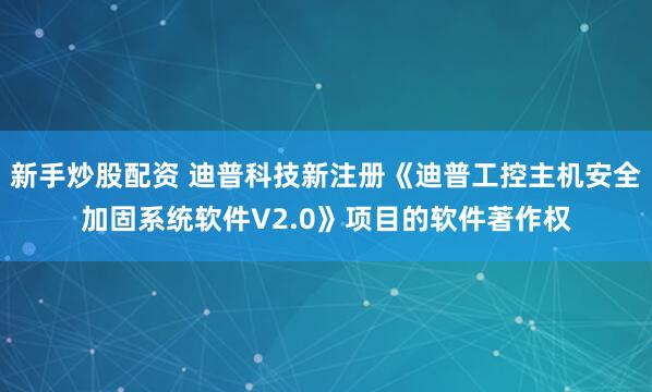 新手炒股配资 迪普科技新注册《迪普工控主机安全加固系统软件V2.0》项目的软件著作权