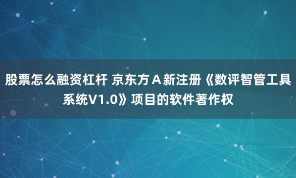 股票怎么融资杠杆 京东方Ａ新注册《数评智管工具系统V1.0》项目的软件著作权