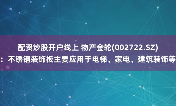 配资炒股开户线上 物产金轮(002722.SZ)：不锈钢装饰板主要应用于电梯、家电、建筑装饰等