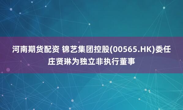 河南期货配资 锦艺集团控股(00565.HK)委任庄贤琳为独立非执行董事