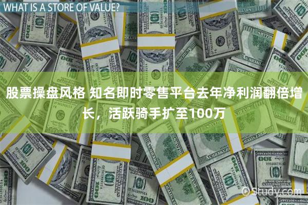 股票操盘风格 知名即时零售平台去年净利润翻倍增长，活跃骑手扩至100万