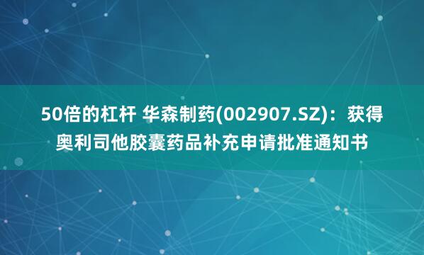 50倍的杠杆 华森制药(002907.SZ)：获得奥利司他胶囊药品补充申请批准通知书