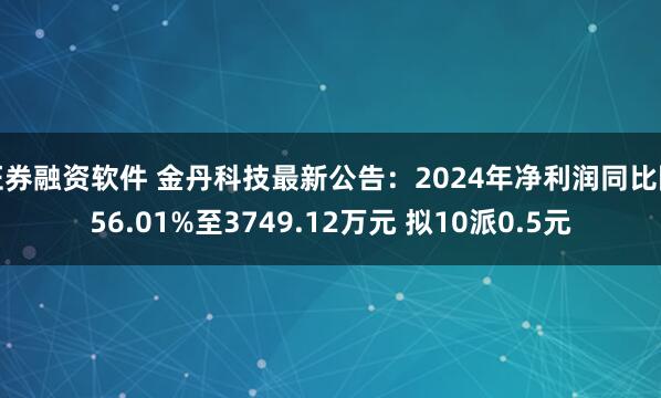 证券融资软件 金丹科技最新公告：2024年净利润同比降56.01%至3749.12万元 拟10派0.5元
