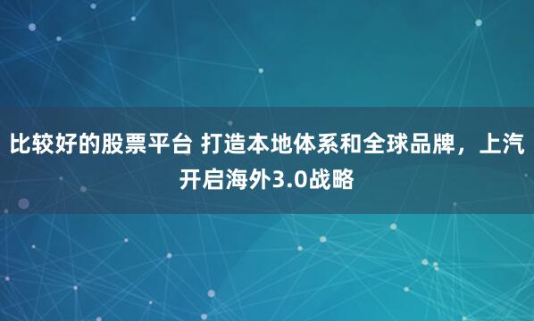 比较好的股票平台 打造本地体系和全球品牌，上汽开启海外3.0战略