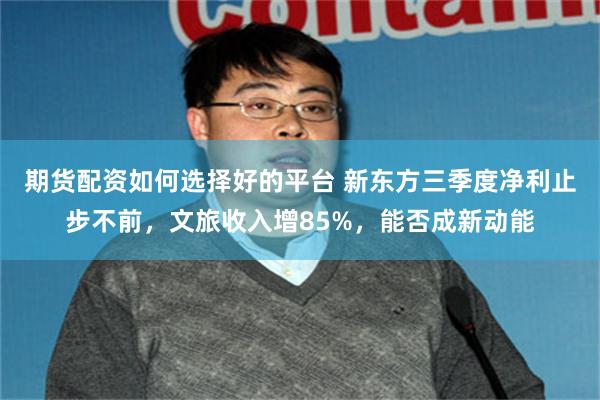 期货配资如何选择好的平台 新东方三季度净利止步不前，文旅收入增85%，能否成新动能