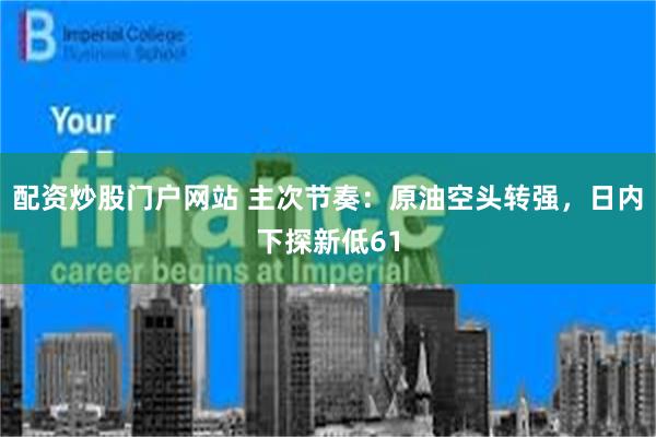配资炒股门户网站 主次节奏：原油空头转强，日内下探新低61