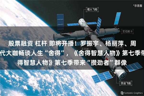 股票融资 杠杆 即将开播！罗振宇、杨丽萍、周冠宇、陈佩斯等时代大咖畅谈人生“舍得”，《舍得智慧人物》第七季带来“攒劲者”群像