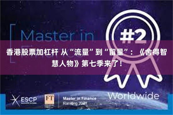 香港股票加杠杆 从“流量”到“留量”：《舍得智慧人物》第七季来了！