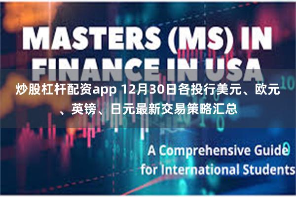 炒股杠杆配资app 12月30日各投行美元、欧元、英镑、日元最新交易策略汇总