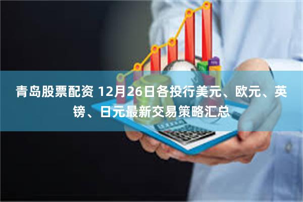 青岛股票配资 12月26日各投行美元、欧元、英镑、日元最新交易策略汇总