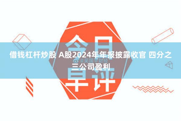 借钱杠杆炒股 A股2024年年报披露收官 四分之三公司盈利