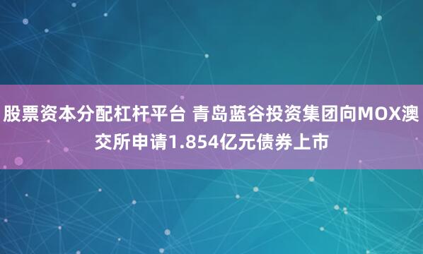 股票资本分配杠杆平台 青岛蓝谷投资集团向MOX澳交所申请1.854亿元债券上市