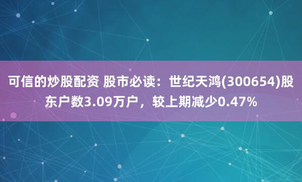 可信的炒股配资 股市必读：世纪天鸿(300654)股东户数3.09万户，较上期减少0.47%