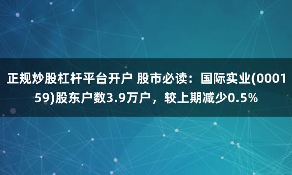 正规炒股杠杆平台开户 股市必读：国际实业(000159)股东户数3.9万户，较上期减少0.5%