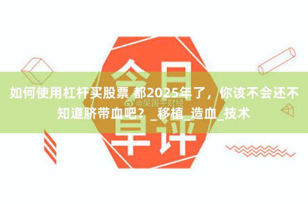 如何使用杠杆买股票 都2025年了，你该不会还不知道脐带血吧？_移植_造血_技术