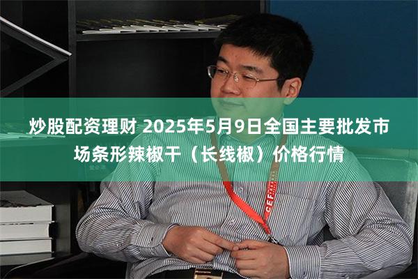 炒股配资理财 2025年5月9日全国主要批发市场条形辣椒干（长线椒）价格行情
