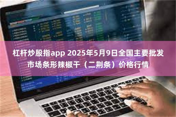 杠杆炒股指app 2025年5月9日全国主要批发市场条形辣椒干（二荆条）价格行情