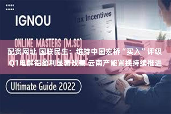 配资网址 国联民生：维持中国宏桥“买入”评级 Q1电解铝盈利显著改善 云南产能置换持续推进