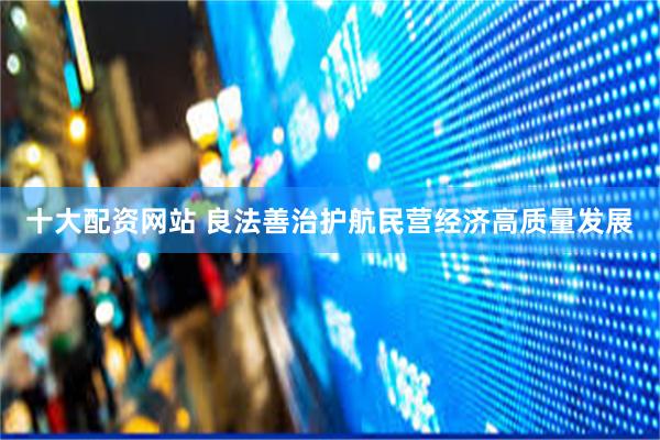 十大配资网站 良法善治护航民营经济高质量发展
