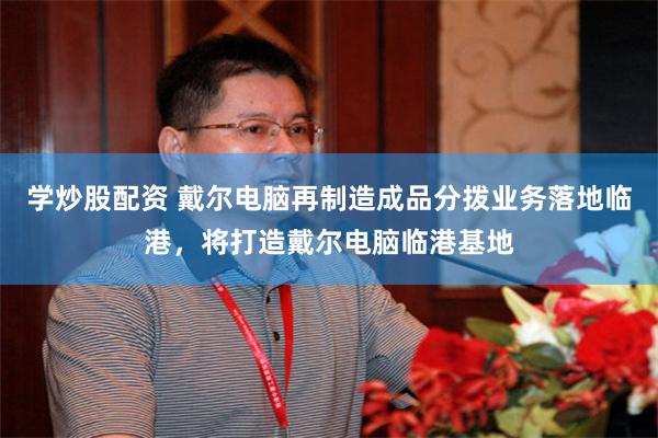 学炒股配资 戴尔电脑再制造成品分拨业务落地临港，将打造戴尔电脑临港基地