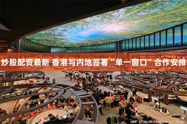 炒股配资最新 香港与内地签署“单一窗口”合作安排