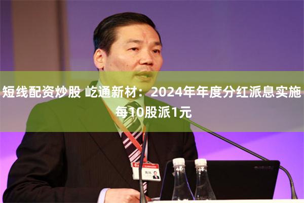 短线配资炒股 屹通新材：2024年年度分红派息实施 每10股派1元