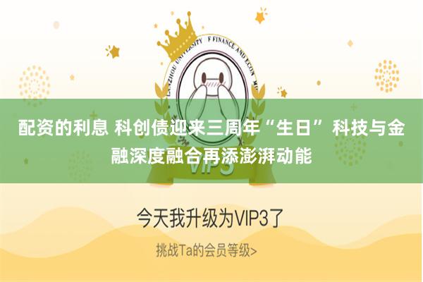 配资的利息 科创债迎来三周年“生日” 科技与金融深度融合再添澎湃动能