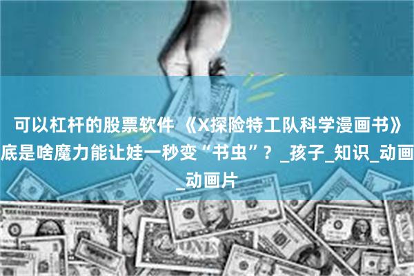 可以杠杆的股票软件 《X探险特工队科学漫画书》到底是啥魔力能让娃一秒变“书虫”？_孩子_知识_动画片