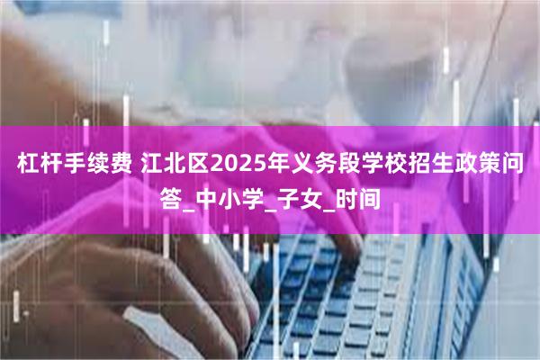 杠杆手续费 江北区2025年义务段学校招生政策问答_中小学_子女_时间