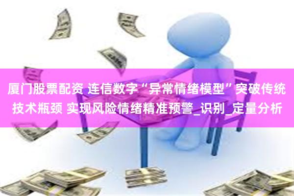 厦门股票配资 连信数字“异常情绪模型”突破传统技术瓶颈 实现风险情绪精准预警_识别_定量分析
