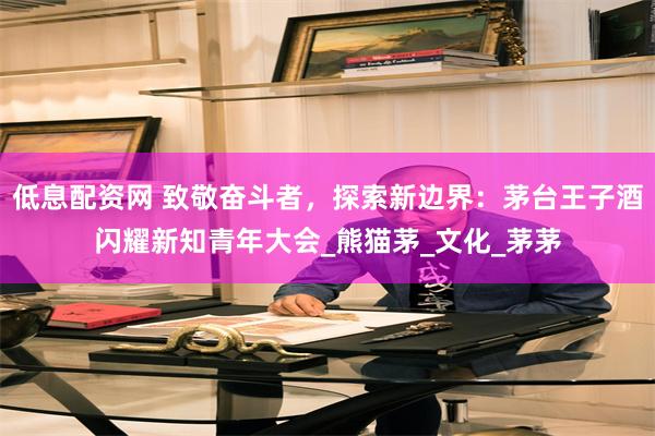 低息配资网 致敬奋斗者，探索新边界：茅台王子酒闪耀新知青年大会_熊猫茅_文化_茅茅