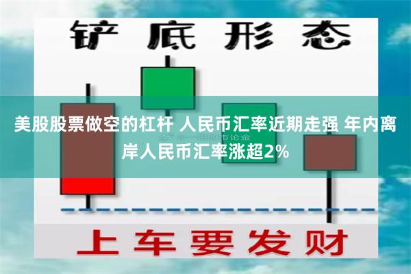 美股股票做空的杠杆 人民币汇率近期走强 年内离岸人民币汇率涨超2%