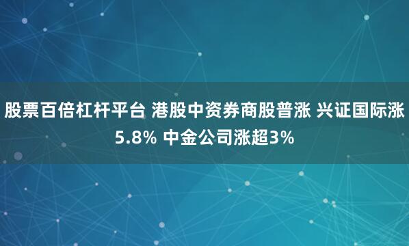 股票百倍杠杆平台 港股中资券商股普涨 兴证国际涨5.8% 中金公司涨超3%