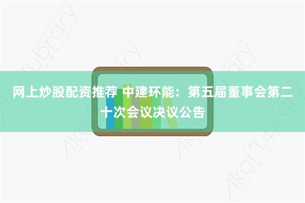 网上炒股配资推荐 中建环能：第五届董事会第二十次会议决议公告