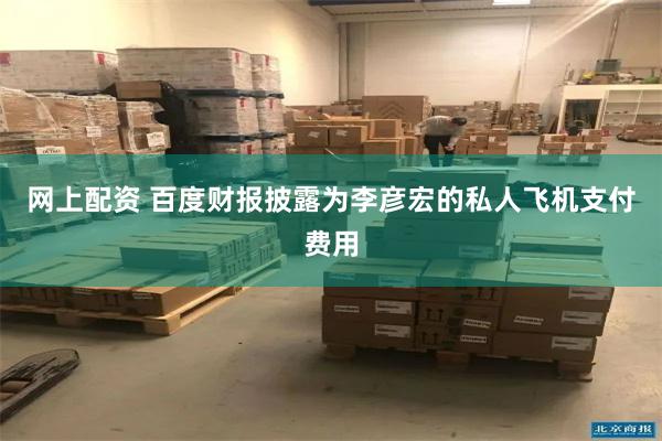 网上配资 百度财报披露为李彦宏的私人飞机支付费用