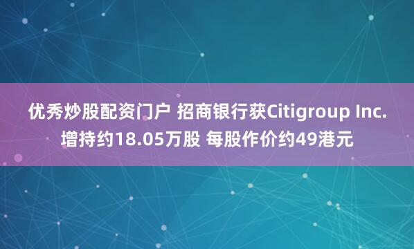 优秀炒股配资门户 招商银行获Citigroup Inc.增持约18.05万股 每股作价约49港元
