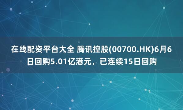 在线配资平台大全 腾讯控股(00700.HK)6月6日回购5.01亿港元，已连续15日回购