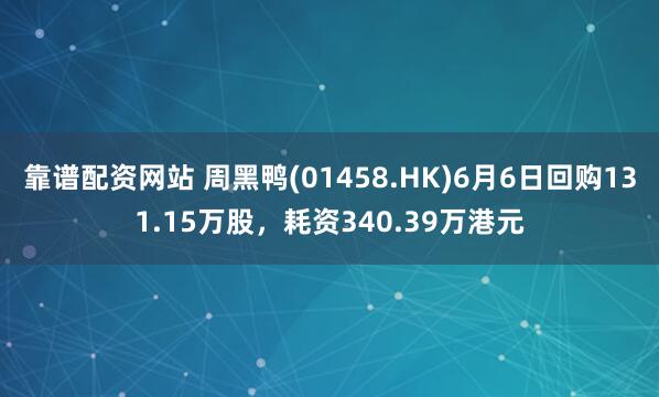靠谱配资网站 周黑鸭(01458.HK)6月6日回购131.15万股，耗资340.39万港元