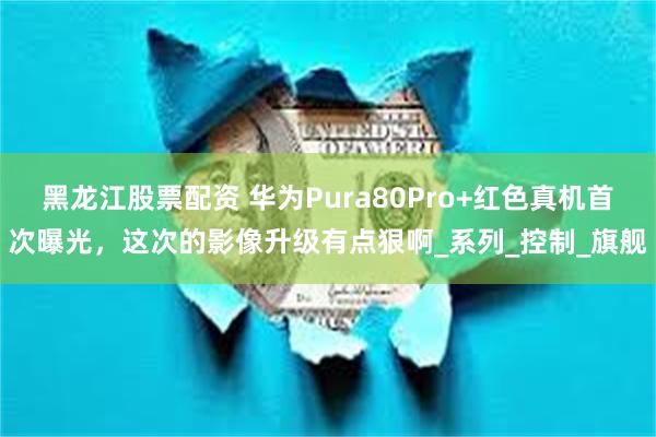 黑龙江股票配资 华为Pura80Pro+红色真机首次曝光，这次的影像升级有点狠啊_系列_控制_旗舰