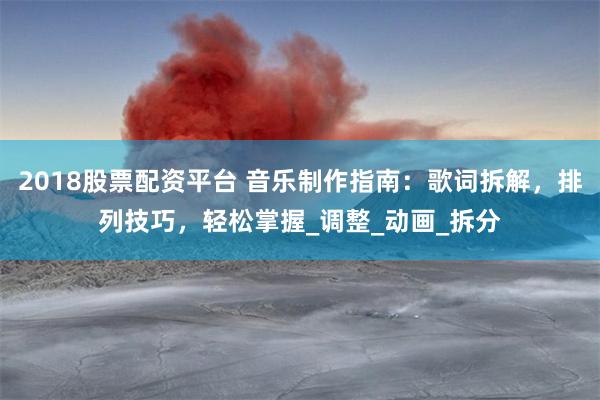 2018股票配资平台 音乐制作指南：歌词拆解，排列技巧，轻松掌握_调整_动画_拆分