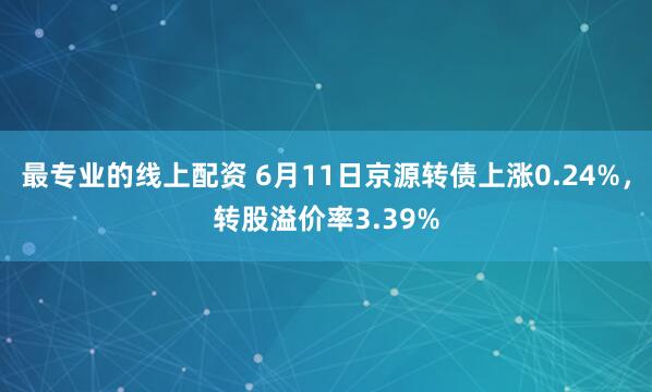 最专业的线上配资 6月11日京源转债上涨0.24%，转股溢价率3.39%