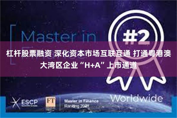 杠杆股票融资 深化资本市场互联互通 打通粤港澳大湾区企业“H+A”上市通道