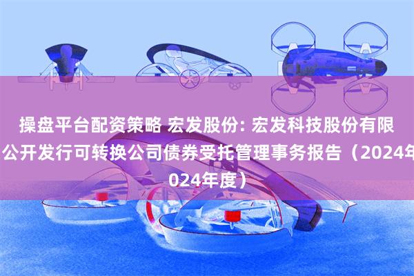 操盘平台配资策略 宏发股份: 宏发科技股份有限公司公开发行可转换公司债券受托管理事务报告(2024年度)