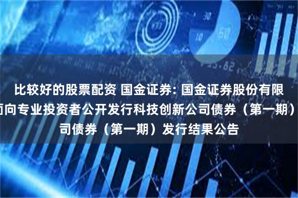 比较好的股票配资 国金证券: 国金证券股份有限公司2025年面向专业投资者公开发行科技创新公司债券(第一期)发行结果公告