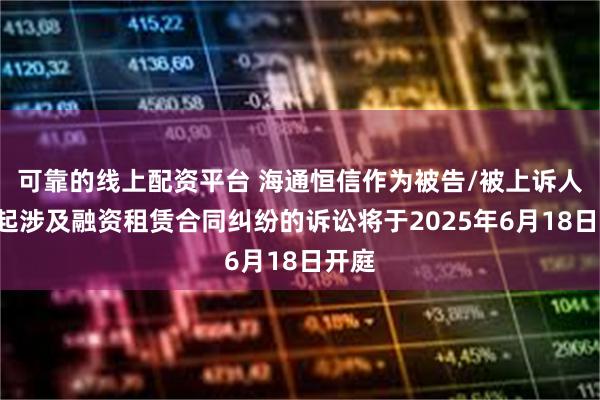 可靠的线上配资平台 海通恒信作为被告/被上诉人的1起涉及融资租赁合同纠纷的诉讼将于2025年6月18日开庭